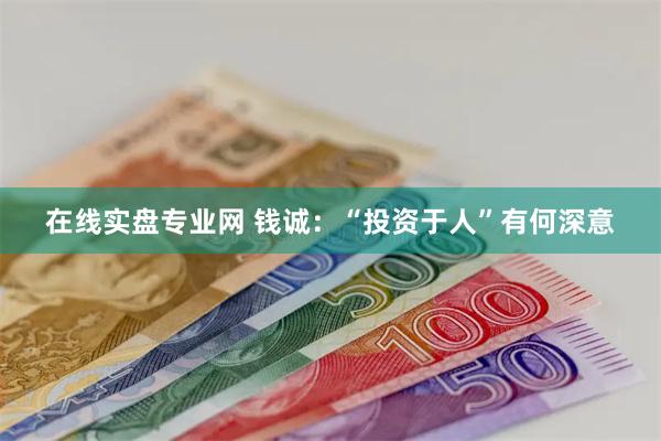 在线实盘专业网 钱诚：“投资于人”有何深意
