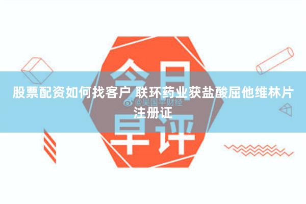股票配资如何找客户 联环药业获盐酸屈他维林片注册证