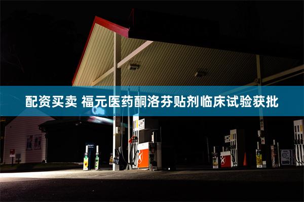 配资买卖 福元医药酮洛芬贴剂临床试验获批