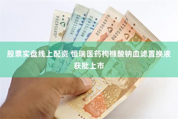 股票实盘线上配资 恒瑞医药枸橼酸钠血滤置换液获批上市