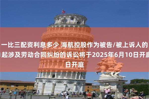一比三配资利息多少 海航控股作为被告/被上诉人的1起涉及劳动合同纠纷的诉讼将于2