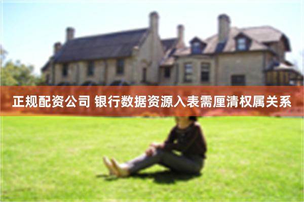 正规配资公司 银行数据资源入表需厘清权属关系
