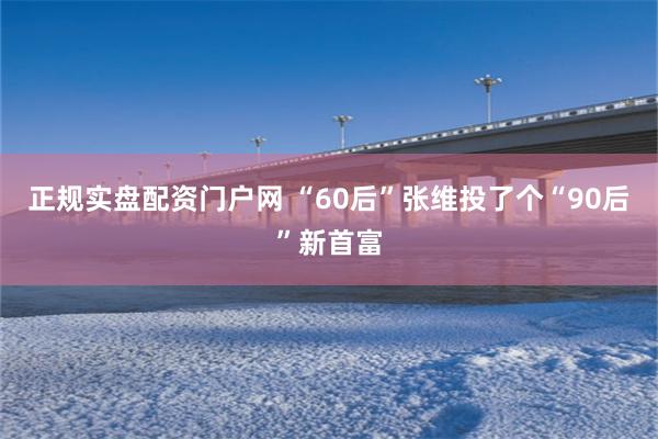 正规实盘配资门户网 “60后”张维投了个“90后”新首富