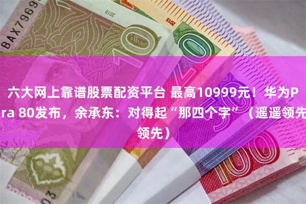六大网上靠谱股票配资平台 最高10999元！华为Pura 80发布，余承东：对得