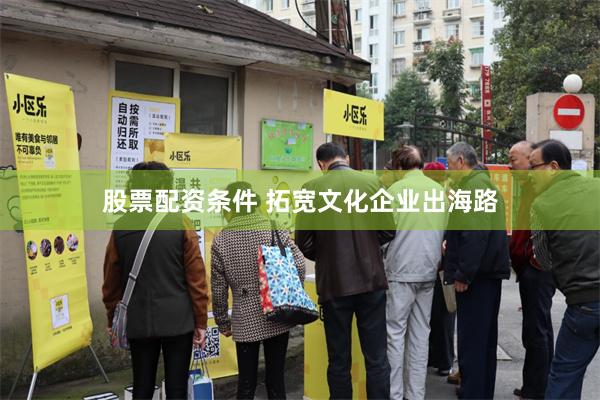 股票配资条件 拓宽文化企业出海路