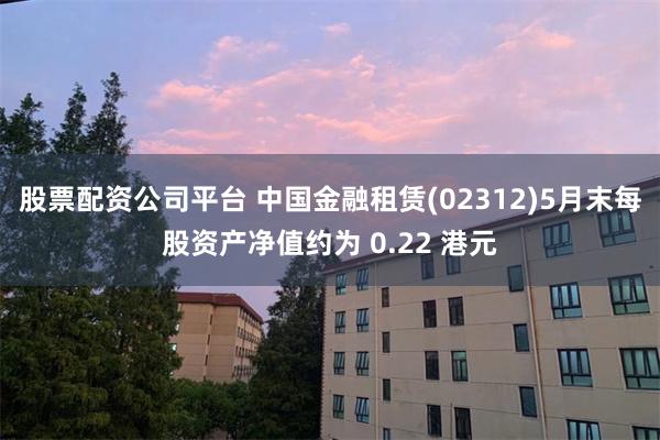 股票配资公司平台 中国金融租赁(02312)5月末每股资产净值约为 0.22 港