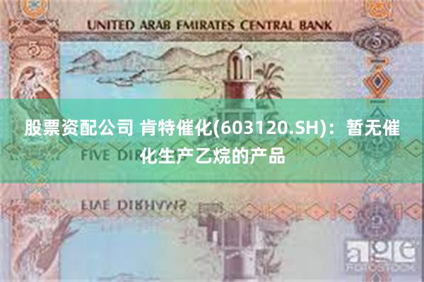 股票资配公司 肯特催化(603120.SH)：暂无催化生产乙烷的产品