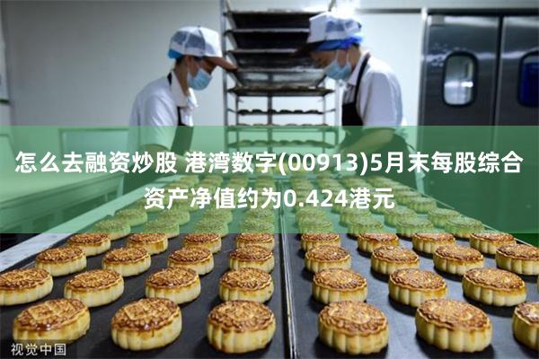 怎么去融资炒股 港湾数字(00913)5月末每股综合资产净值约为0.424港元