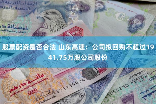 股票配资是否合法 山东高速：公司拟回购不超过1941.75万股公司股份