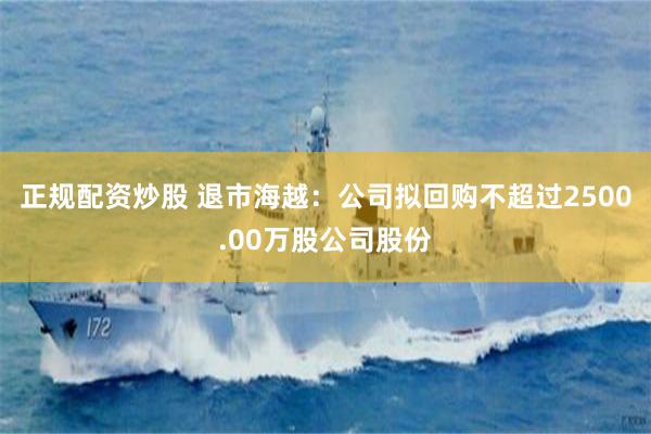 正规配资炒股 退市海越：公司拟回购不超过2500.00万股公司股份