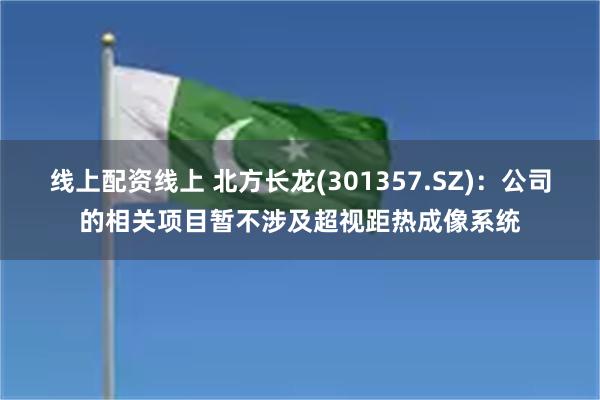 线上配资线上 北方长龙(301357.SZ)：公司的相关项目暂不涉及超视距热成像