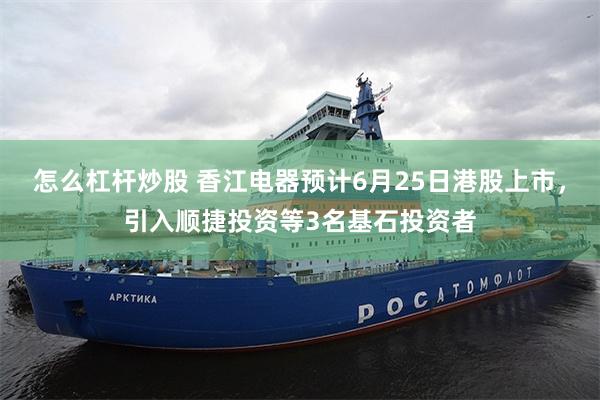 怎么杠杆炒股 香江电器预计6月25日港股上市，引入顺捷投资等3名基石投资者