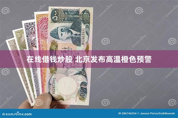 在线借钱炒股 北京发布高温橙色预警