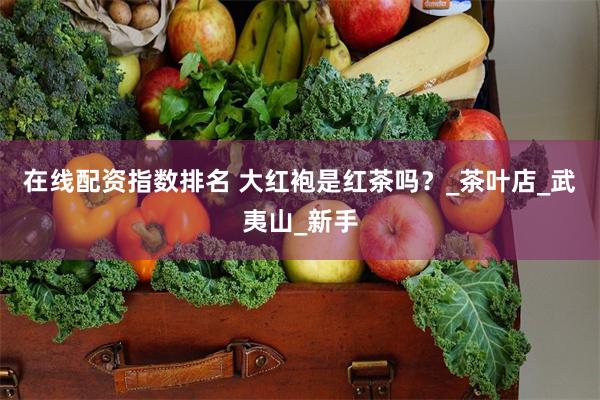 在线配资指数排名 大红袍是红茶吗？_茶叶店_武夷山_新手
