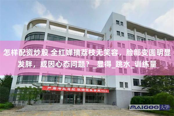 怎样配资炒股 全红婵摘荔枝无笑容，脸部变圆明显发胖，或因心态问题？_显得_跳水_