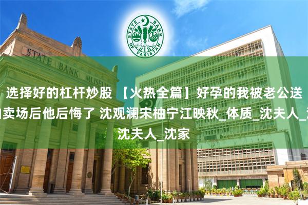 选择好的杠杆炒股 【火热全篇】好孕的我被老公送进拍卖场后他后悔了 沈观澜宋柚宁江