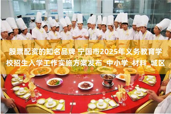 股票配资的知名品牌 宁国市2025年义务教育学校招生入学工作实施方案发布_中小学