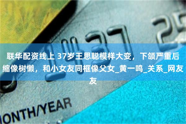 联华配资线上 37岁王思聪模样大变，下颌严重后缩像树懒，和小女友同框像父女_黄一