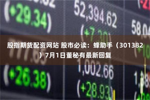 股指期货配资网站 股市必读：蜂助手（301382）7月1日董秘有最新回复
