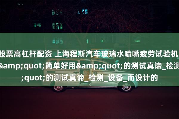 股票高杠杆配资 上海程斯汽车玻璃水喷嘴疲劳试验机：以卓越性能诠释&quo