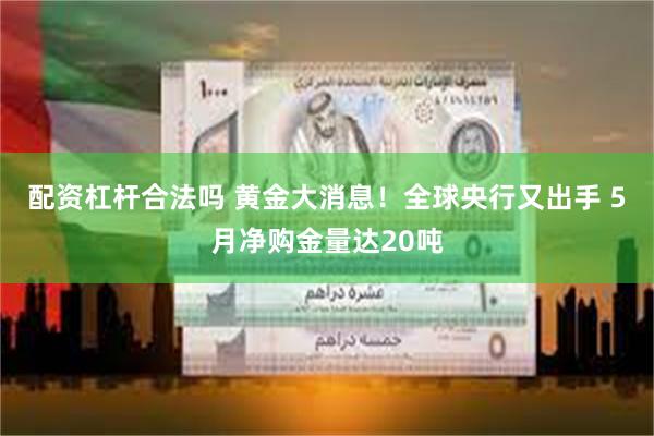 配资杠杆合法吗 黄金大消息！全球央行又出手 5月净购金量达20吨