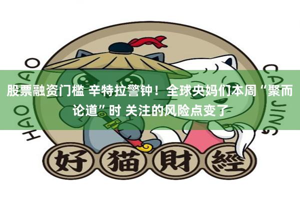 股票融资门槛 辛特拉警钟！全球央妈们本周“聚而论道”时 关注的风险点变了