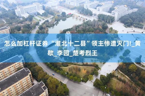 怎么加杠杆证券 “淮北十二县”领主惨遭灭门!_黄歇_李园_楚考烈王
