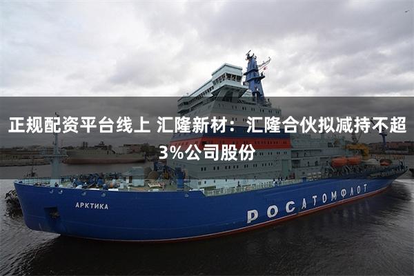 正规配资平台线上 汇隆新材：汇隆合伙拟减持不超3%公司股份