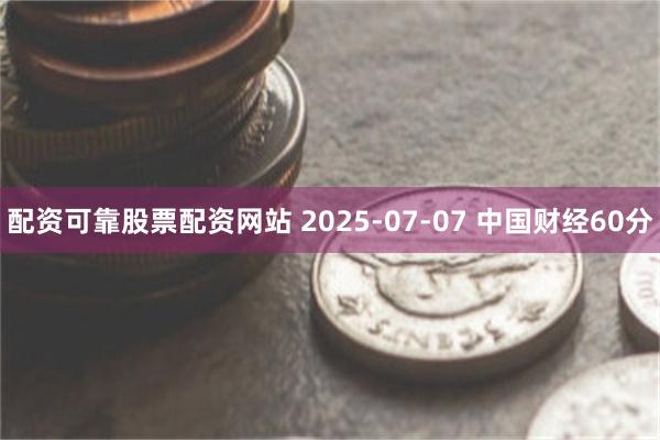 配资可靠股票配资网站 2025-07-07 中国财经60分