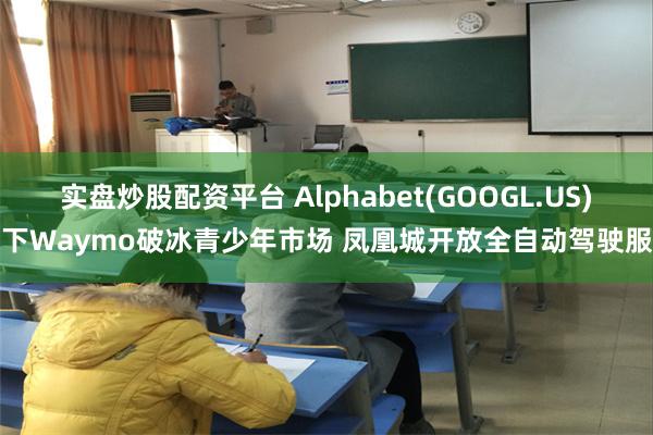 实盘炒股配资平台 Alphabet(GOOGL.US)旗下Waymo破冰青少年市