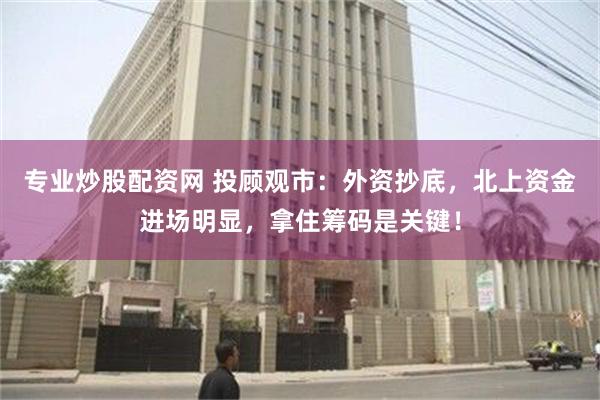专业炒股配资网 投顾观市：外资抄底，北上资金进场明显，拿住筹码是关键！