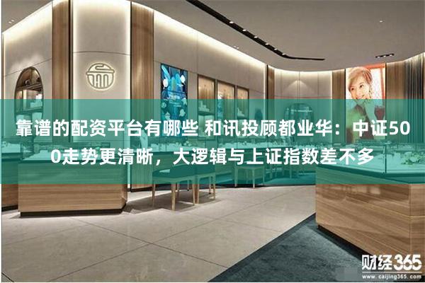 靠谱的配资平台有哪些 和讯投顾都业华：中证500走势更清晰，大逻辑与上证指数差不