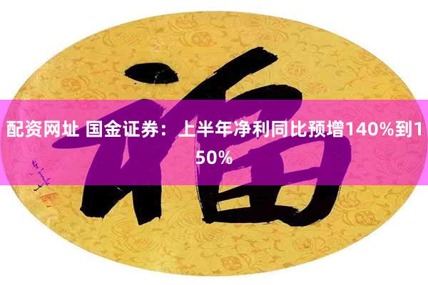 配资网址 国金证券：上半年净利同比预增140%到150%