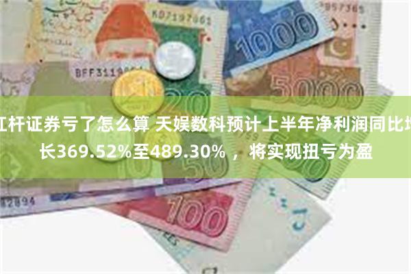 杠杆证券亏了怎么算 天娱数科预计上半年净利润同比增长369.52%至489.30