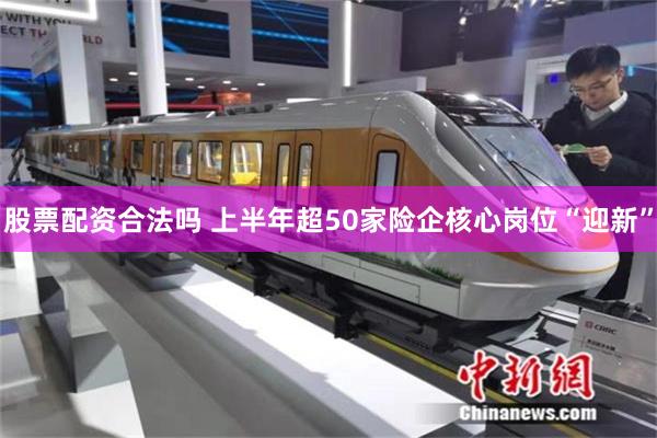 股票配资合法吗 上半年超50家险企核心岗位“迎新”