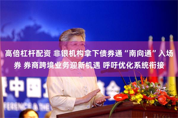 高倍杠杆配资 非银机构拿下债券通“南向通”入场券 券商跨境业务迎新机遇 呼吁优化