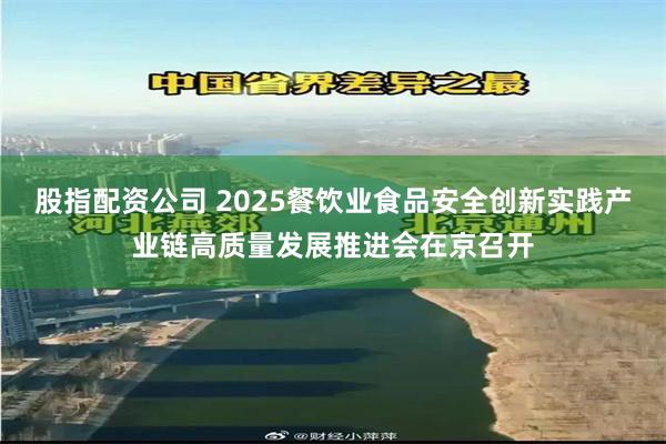 股指配资公司 2025餐饮业食品安全创新实践产业链高质量发展推进会在京召开