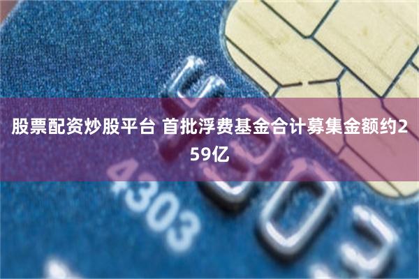 股票配资炒股平台 首批浮费基金合计募集金额约259亿