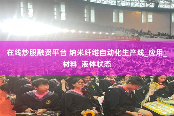 在线炒股融资平台 纳米纤维自动化生产线_应用_材料_液体状态