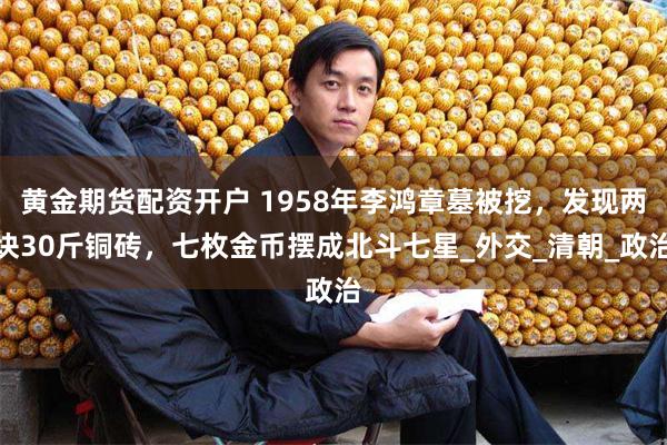 黄金期货配资开户 1958年李鸿章墓被挖，发现两块30斤铜砖，七枚金币摆成北斗七