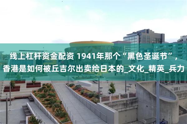线上杠杆资金配资 1941年那个“黑色圣诞节”，香港是如何被丘吉尔出卖给日本的_