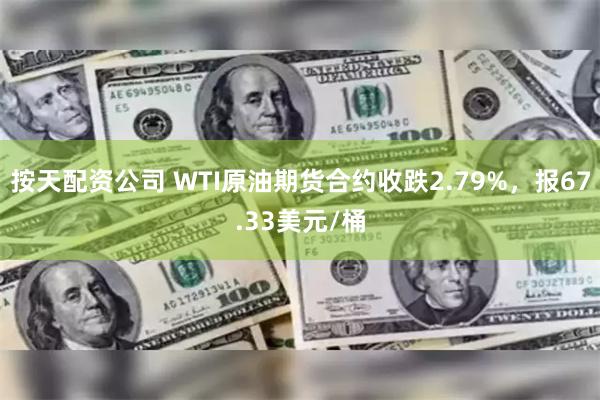 按天配资公司 WTI原油期货合约收跌2.79%，报67.33美元/桶