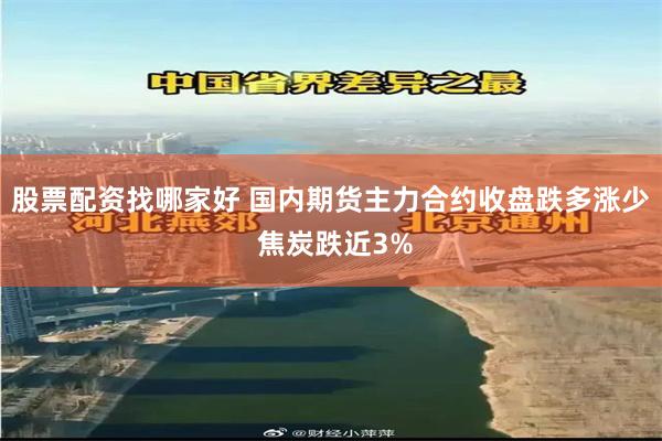 股票配资找哪家好 国内期货主力合约收盘跌多涨少 焦炭跌近3%