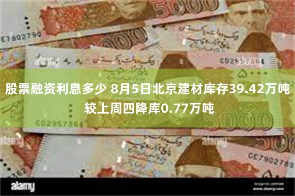 股票融资利息多少 8月5日北京建材库存39.42万吨 较上周四降库0.77万吨