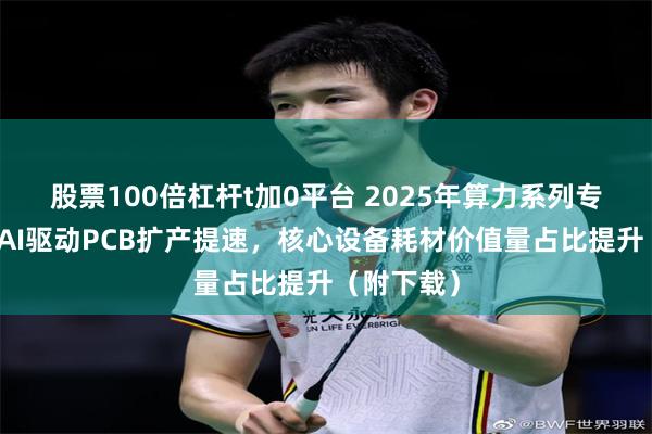 股票100倍杠杆t加0平台 2025年算力系列专题报告：AI驱动PCB扩产提速，
