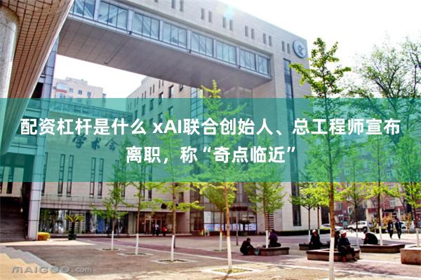 配资杠杆是什么 xAI联合创始人、总工程师宣布离职，称“奇点临近”