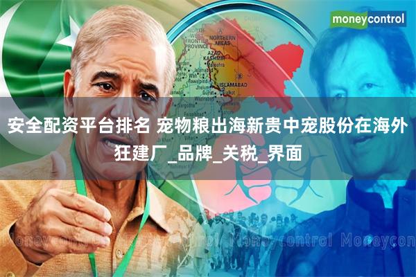 安全配资平台排名 宠物粮出海新贵中宠股份在海外狂建厂_品牌_关税_界面