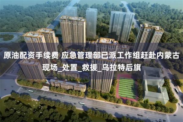 原油配资手续费 应急管理部已派工作组赶赴内蒙古现场_处置_救援_乌拉特后旗