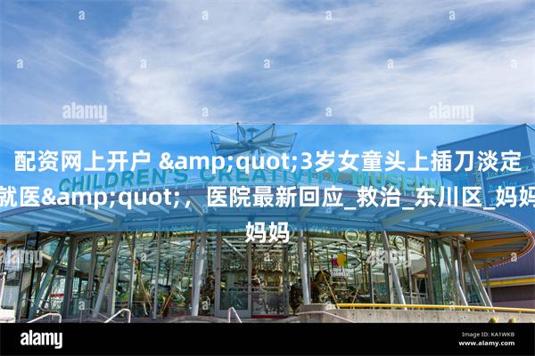 配资网上开户 &quot;3岁女童头上插刀淡定就医&quot;，