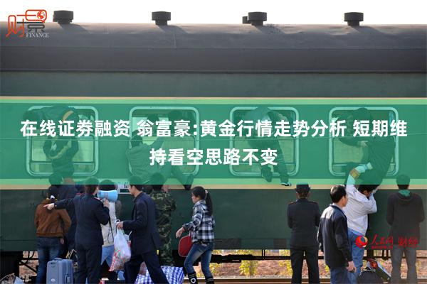 在线证劵融资 翁富豪:黄金行情走势分析 短期维持看空思路不变